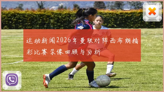 运动新闻2026年曼联对阵西布朗精彩比赛录像回顾与分析