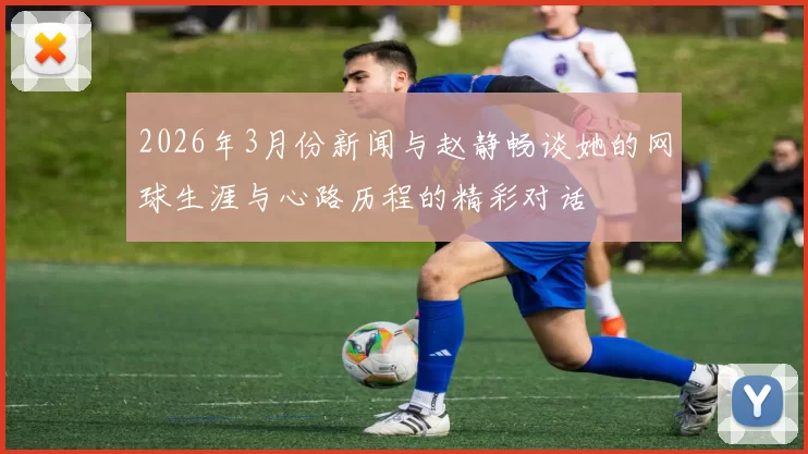 2026年3月份新闻与赵静畅谈她的网球生涯与心路历程的精彩对话