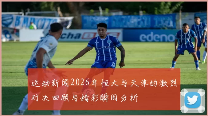 运动新闻2026年恒大与天津的激烈对决回顾与精彩瞬间分析