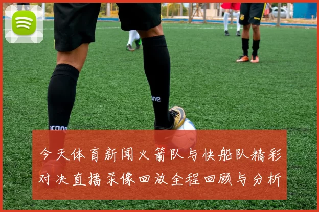 今天体育新闻火箭队与快船队精彩对决直播录像回放全程回顾与分析
