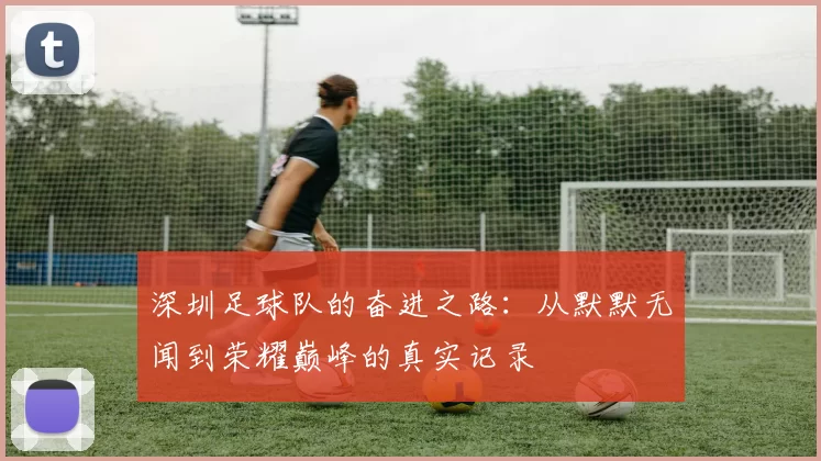深圳足球队的奋进之路：从默默无闻到荣耀巅峰的真实记录