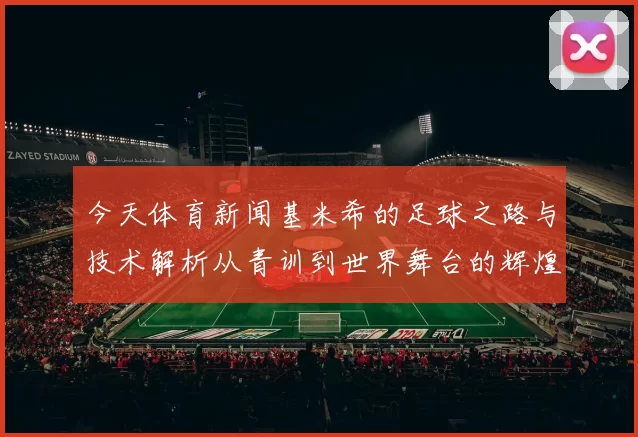 今天体育新闻基米希的足球之路与技术解析从青训到世界舞台的辉煌历程