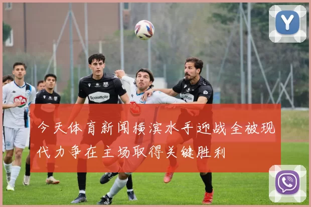 今天体育新闻横滨水手迎战全被现代力争在主场取得关键胜利