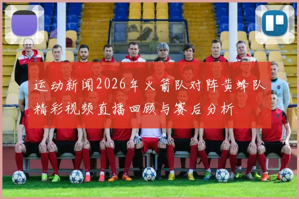 运动新闻2026年火箭队对阵黄蜂队精彩视频直播回顾与赛后分析