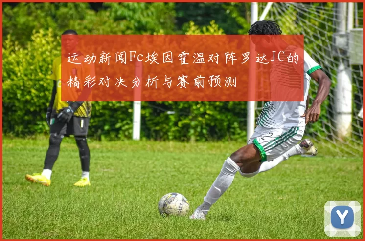 运动新闻Fc埃因霍温对阵罗达JC的精彩对决分析与赛前预测