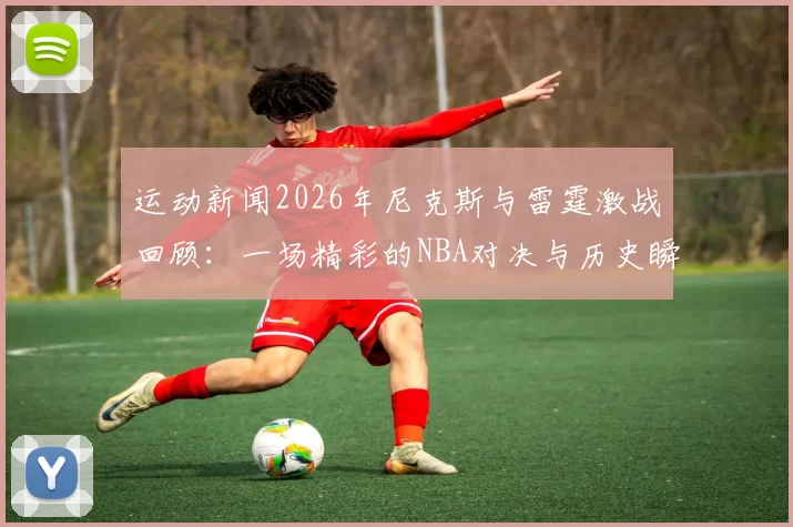 运动新闻2026年尼克斯与雷霆激战回顾：一场精彩的NBA对决与历史瞬间